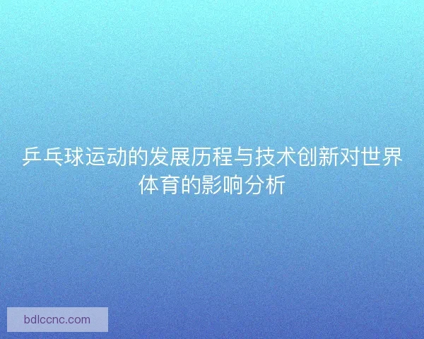 乒乓球运动的发展历程与技术创新对世界体育的影响分析