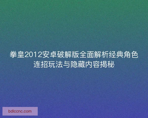 拳皇2012安卓破解版全面解析经典角色连招玩法与隐藏内容揭秘