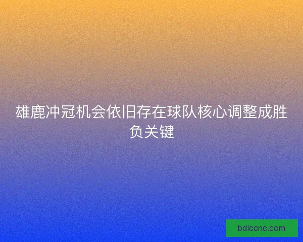 雄鹿冲冠机会依旧存在球队核心调整成胜负关键