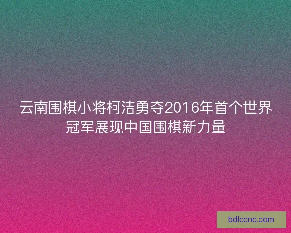 云南围棋小将柯洁勇夺2016年首个世界冠军展现中国围棋新力量