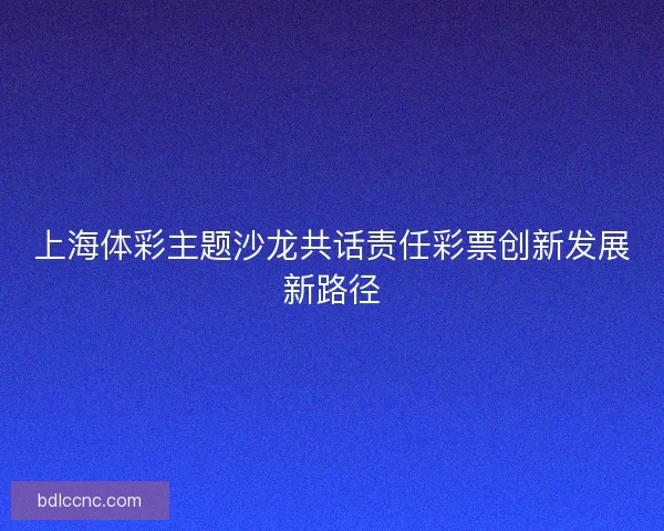 上海体彩主题沙龙共话责任彩票创新发展新路径