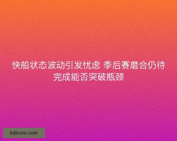 快船状态波动引发忧虑 季后赛磨合仍待完成能否突破瓶颈