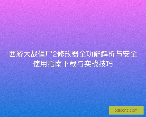 西游大战僵尸2修改器全功能解析与安全使用指南下载与实战技巧