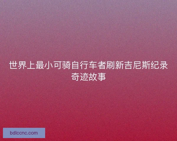 世界上最小可骑自行车者刷新吉尼斯纪录奇迹故事