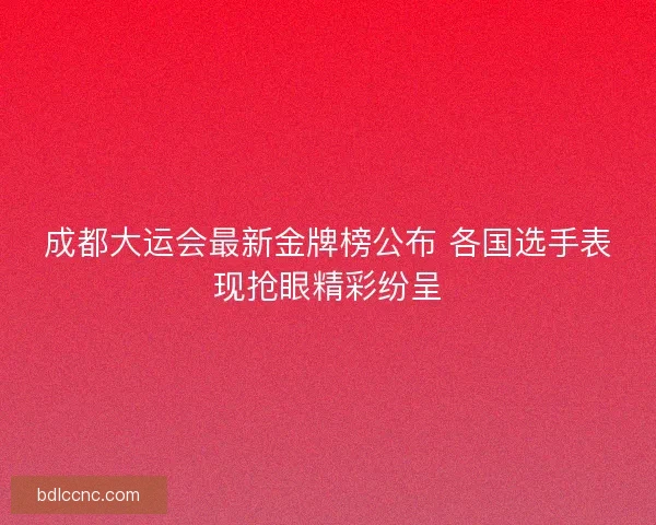 成都大运会最新金牌榜公布 各国选手表现抢眼精彩纷呈