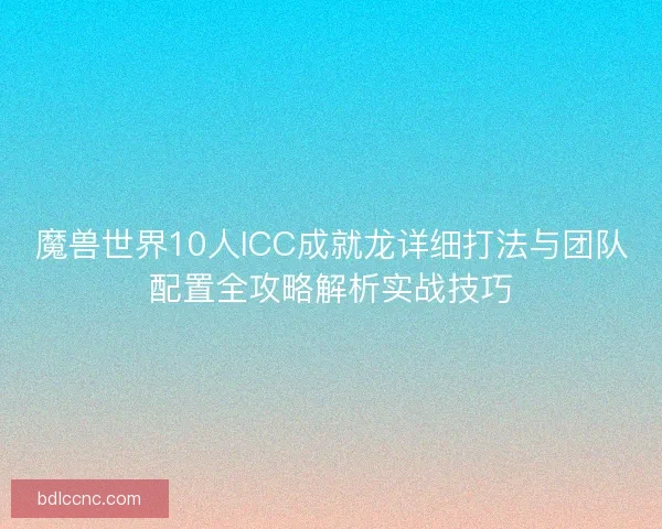魔兽世界10人ICC成就龙详细打法与团队配置全攻略解析实战技巧