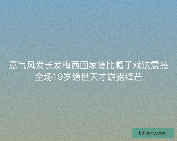 意气风发长发梅西国家德比帽子戏法震撼全场19岁绝世天才崭露锋芒