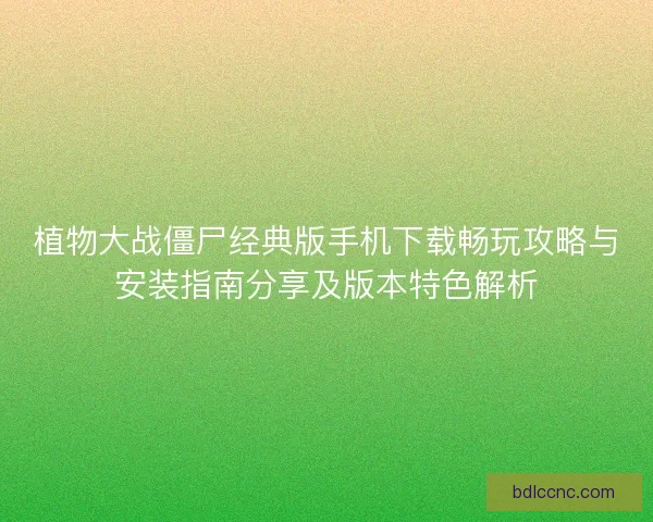 植物大战僵尸经典版手机下载畅玩攻略与安装指南分享及版本特色解析
