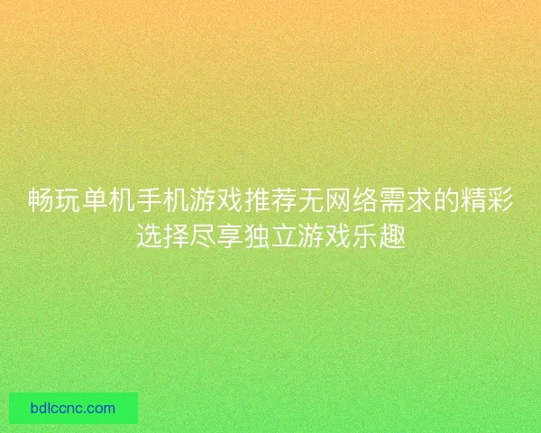 畅玩单机手机游戏推荐无网络需求的精彩选择尽享独立游戏乐趣