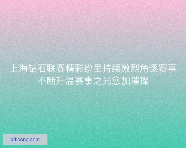 上海钻石联赛精彩纷呈持续激烈角逐赛事不断升温赛事之光愈加璀璨