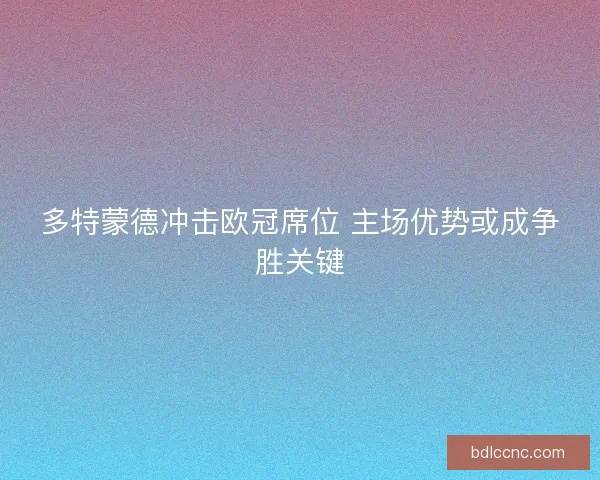 多特蒙德冲击欧冠席位 主场优势或成争胜关键