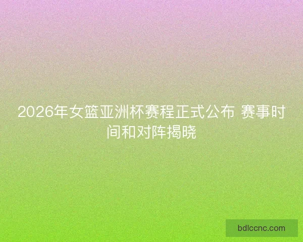 2026年女篮亚洲杯赛程正式公布 赛事时间和对阵揭晓