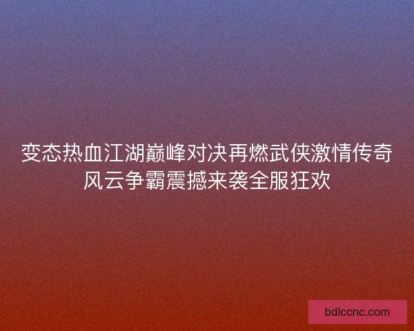 变态热血江湖巅峰对决再燃武侠激情传奇风云争霸震撼来袭全服狂欢