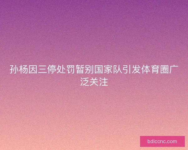孙杨因三停处罚暂别国家队引发体育圈广泛关注