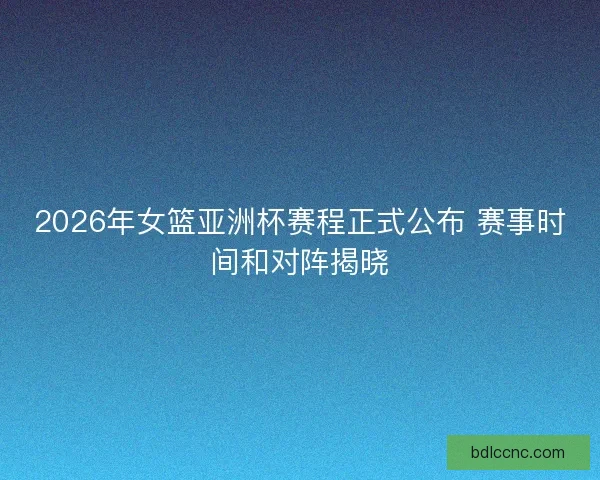 2026年女篮亚洲杯赛程正式公布 赛事时间和对阵揭晓