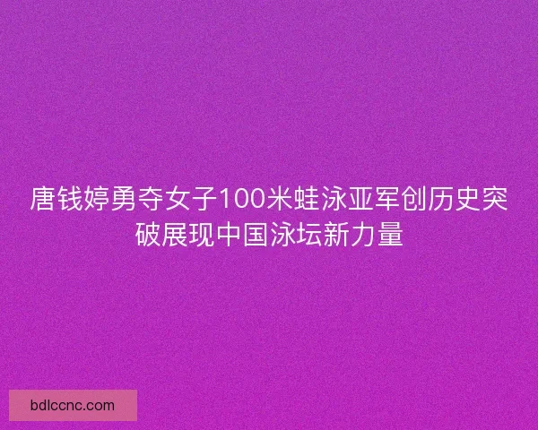 唐钱婷勇夺女子100米蛙泳亚军创历史突破展现中国泳坛新力量