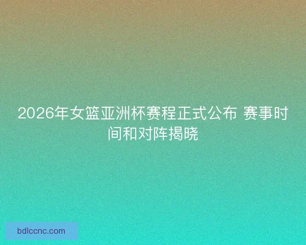 2026年女篮亚洲杯赛程正式公布 赛事时间和对阵揭晓