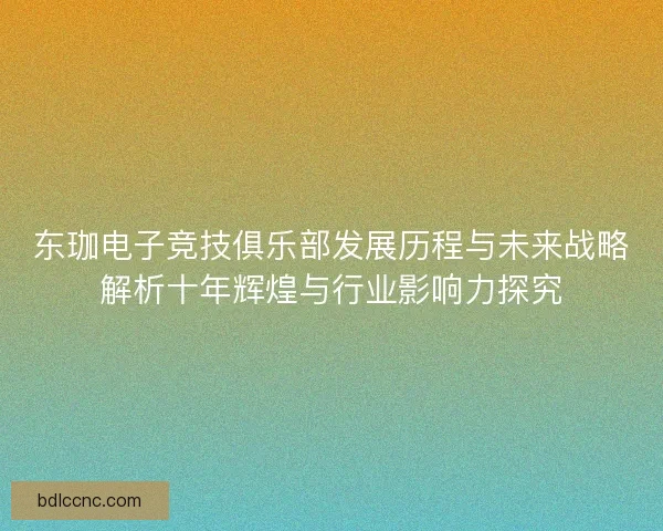 东珈电子竞技俱乐部发展历程与未来战略解析十年辉煌与行业影响力探究