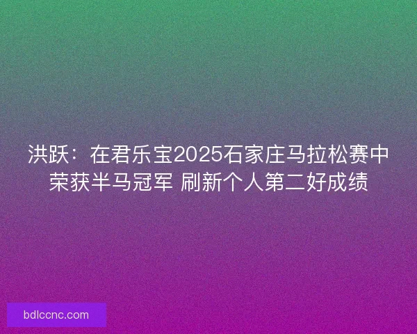 洪跃：在君乐宝2025石家庄马拉松赛中荣获半马冠军 刷新个人第二好成绩
